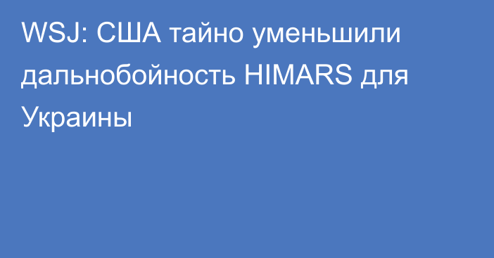 WSJ: США тайно уменьшили дальнобойность HIMARS для Украины