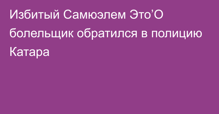 Избитый Самюэлем Это’О болельщик обратился в полицию Катара