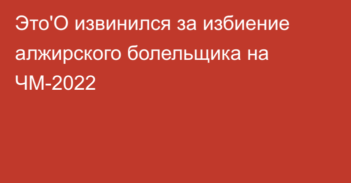 Это'О извинился за избиение алжирского болельщика на ЧМ-2022