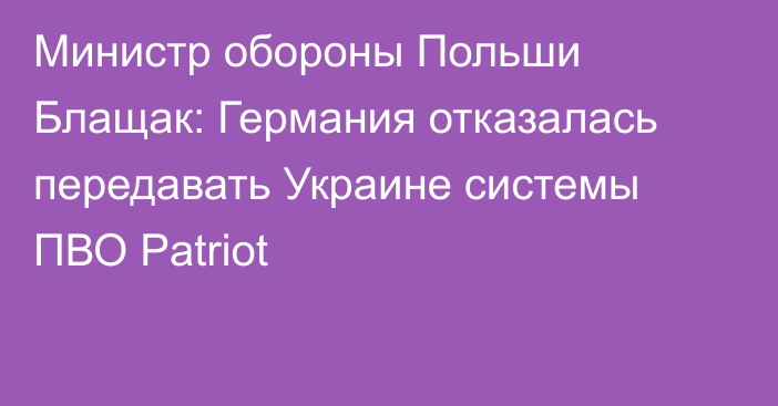 Министр обороны Польши Блащак: Германия отказалась передавать Украине системы ПВО Patriot