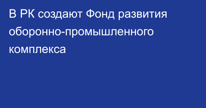 В РК создают Фонд развития оборонно-промышленного комплекса