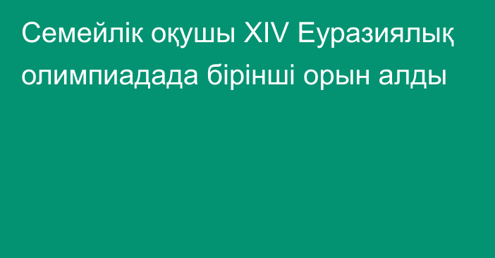 Семейлік оқушы XIV Еуразиялық олимпиадада бірінші орын алды