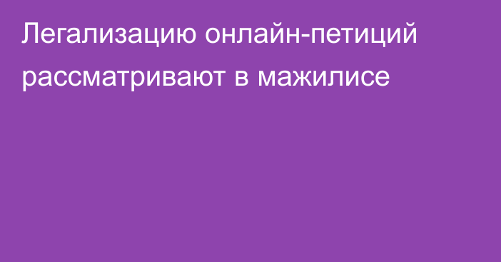 Легализацию онлайн-петиций рассматривают в мажилисе