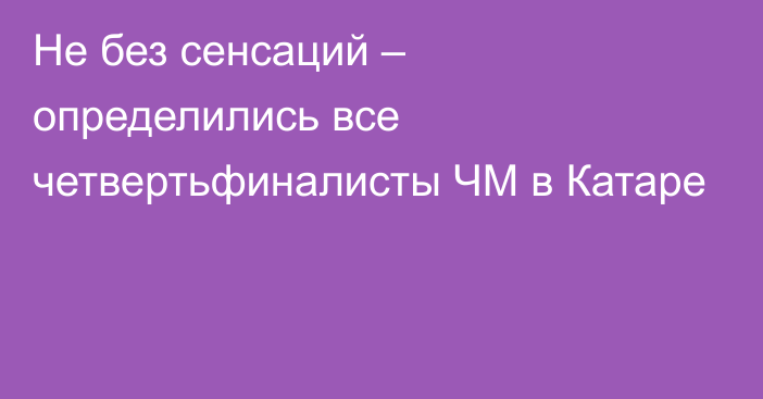 Не без сенсаций – определились все четвертьфиналисты ЧМ в Катаре