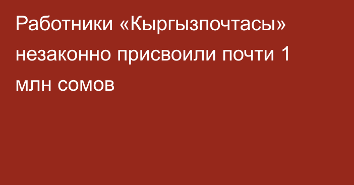 Работники «Кыргызпочтасы» незаконно присвоили почти 1 млн сомов