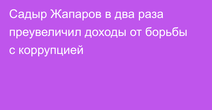 Садыр Жапаров в два раза преувеличил доходы от борьбы с коррупцией