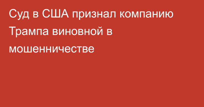 Суд в США признал компанию Трампа виновной в мошенничестве