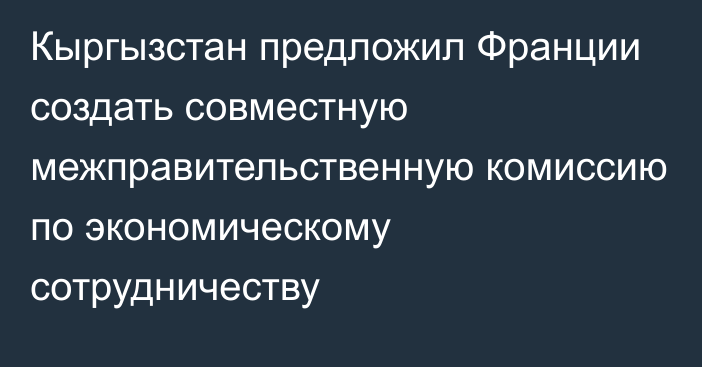 Кыргызстан предложил Франции создать совместную межправительственную комиссию по экономическому сотрудничеству