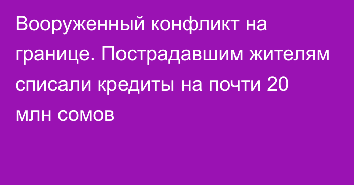 Вооруженный конфликт на границе. Пострадавшим жителям списали кредиты на почти 20 млн сомов