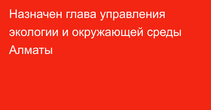 Назначен глава управления экологии и окружающей среды Алматы