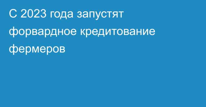 С 2023 года запустят форвардное кредитование фермеров