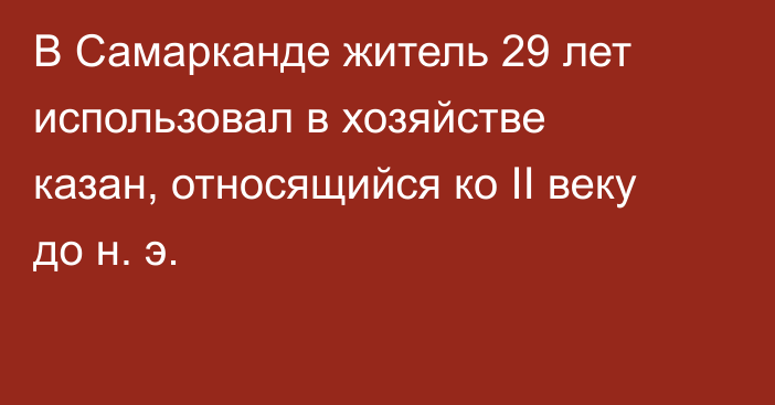 В Самарканде житель 29 лет использовал в хозяйстве казан, относящийся ко II веку до н. э.