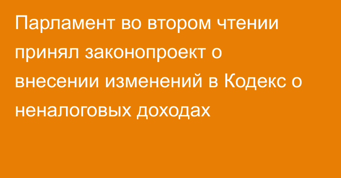 Парламент  во втором чтении  принял законопроект о внесении изменений в Кодекс о неналоговых доходах