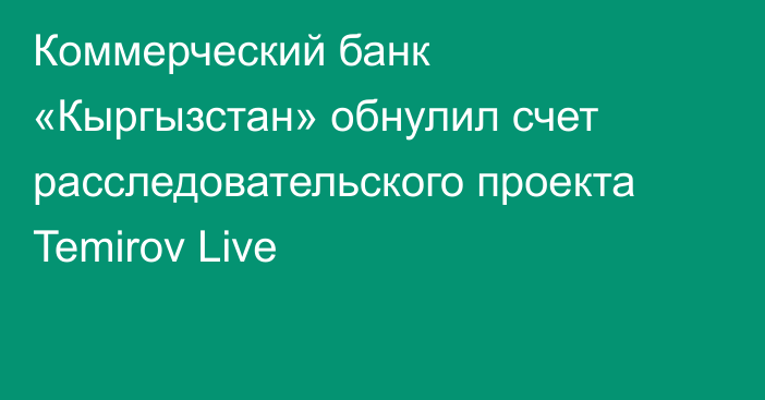 Коммерческий банк «Кыргызстан» обнулил счет расследовательского проекта Temirov Live