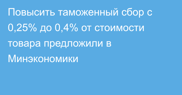 Повысить таможенный сбор с 0,25% до 0,4% от стоимости товара предложили в Минэкономики