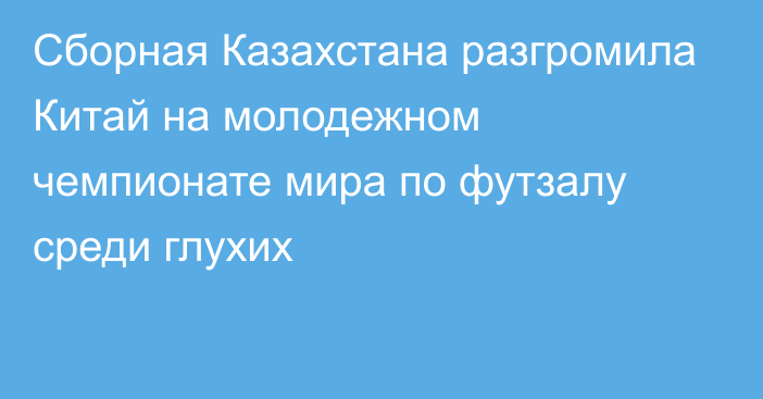 Сборная Казахстана разгромила Китай на молодежном чемпионате мира по футзалу среди глухих