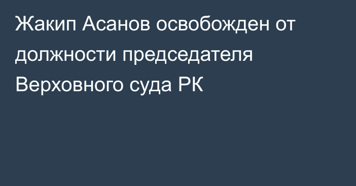 Жакип Асанов освобожден от должности председателя Верховного суда РК