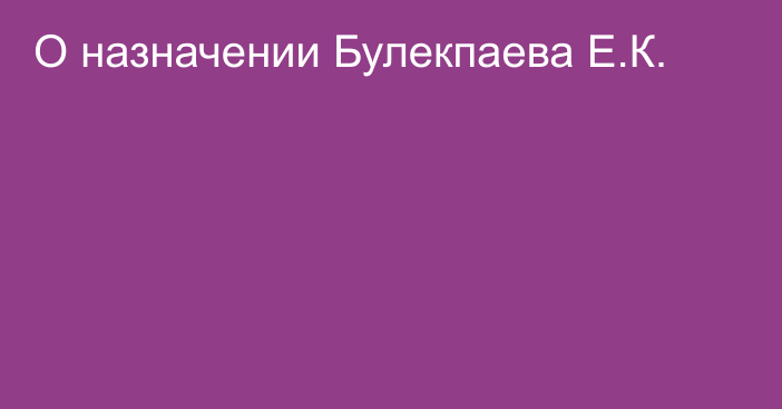 О назначении Булекпаева Е.К.