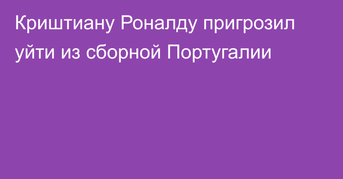 Криштиану Роналду пригрозил уйти из сборной Португалии