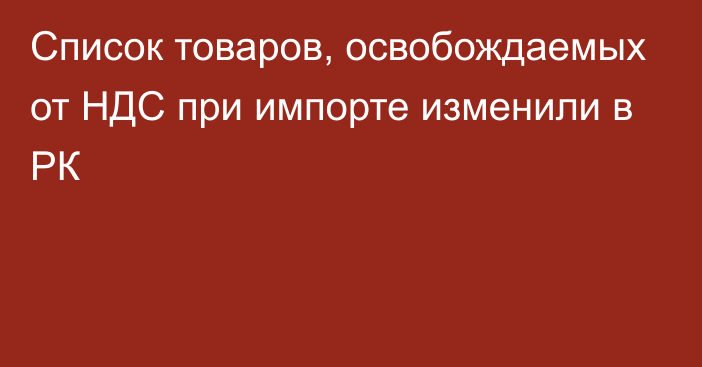 Список товаров, освобождаемых от НДС при импорте изменили в РК