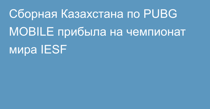 Cборная Казахстана по PUBG MOBILE прибыла на чемпионат мира IESF