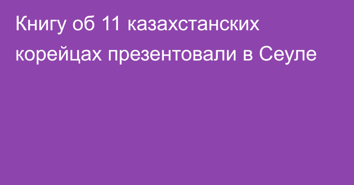 Книгу об 11 казахстанских корейцах презентовали в Сеуле