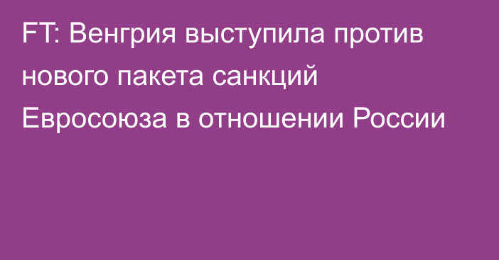 FT: Венгрия выступила против нового пакета санкций Евросоюза в отношении России