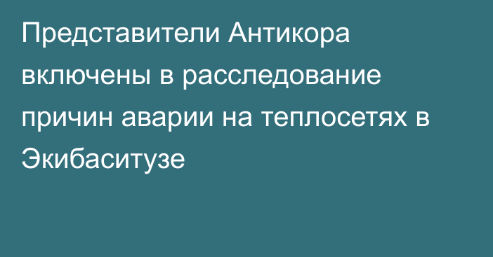 Представители Антикора включены в расследование причин аварии на теплосетях в Экибаситузе