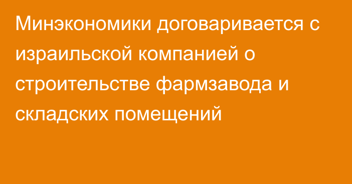 Минэкономики договаривается с израильской компанией о строительстве фармзавода и складских помещений