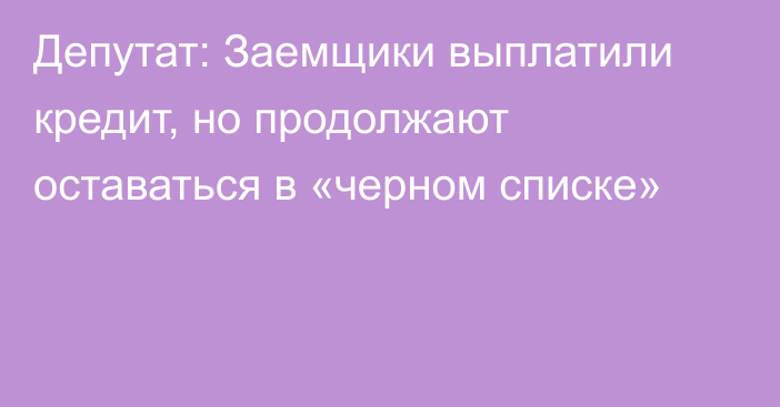 Депутат: Заемщики выплатили кредит, но продолжают оставаться в «черном списке»