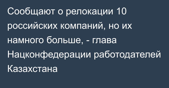 Сообщают о релокации 10 российских компаний, но их намного больше, - глава Нацконфедерации работодателей Казахстана