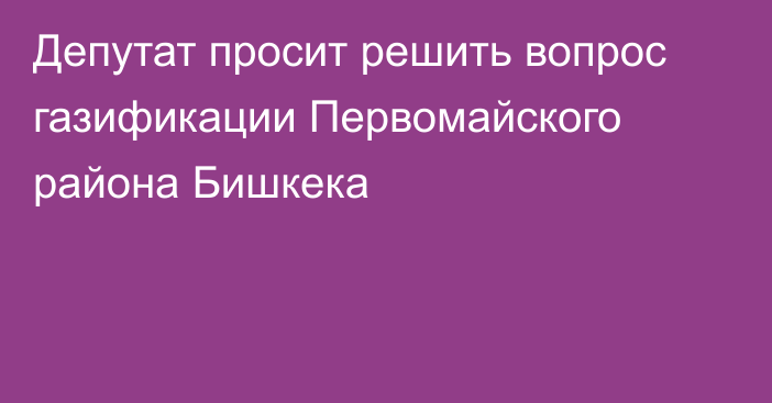 Депутат просит решить вопрос газификации Первомайского района Бишкека