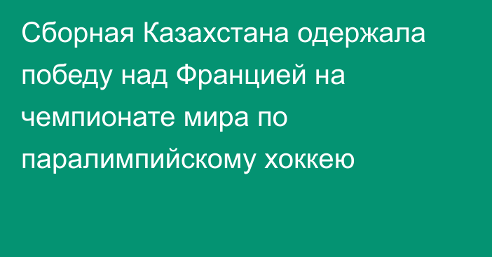 Сборная Казахстана одержала победу над Францией на чемпионате мира по паралимпийскому хоккею