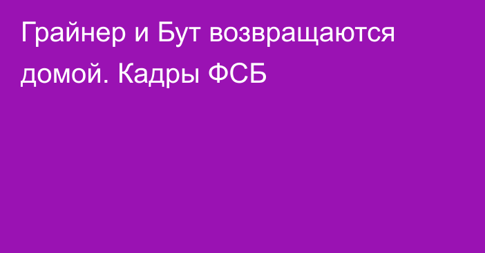 Грайнер и Бут возвращаются домой. Кадры ФСБ