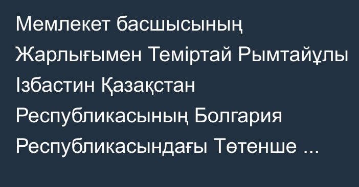 Мемлекет басшысының Жарлығымен Теміртай Рымтайұлы Ізбастин Қазақстан Республикасының Болгария Республикасындағы Төтенше және Өкілетті Елшісі лауазымынан босатылды