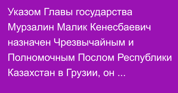 Указом Главы государства Мурзалин Малик Кенесбаевич назначен Чрезвычайным и Полномочным Послом Республики Казахстан в Грузии, он освобожден от должности заместителя Руководителя Администрации Президента Республики Казахстан