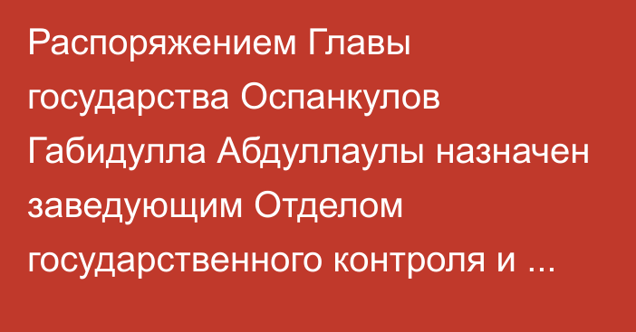 Распоряжением Главы государства Оспанкулов Габидулла Абдуллаулы назначен заведующим Отделом государственного контроля и организационно-территориальной работы Администрации Президента Республики Казахстан