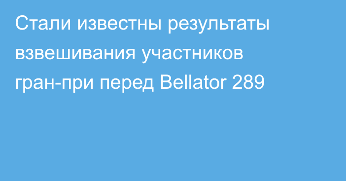 Стали известны результаты взвешивания участников гран-при перед Bellator 289