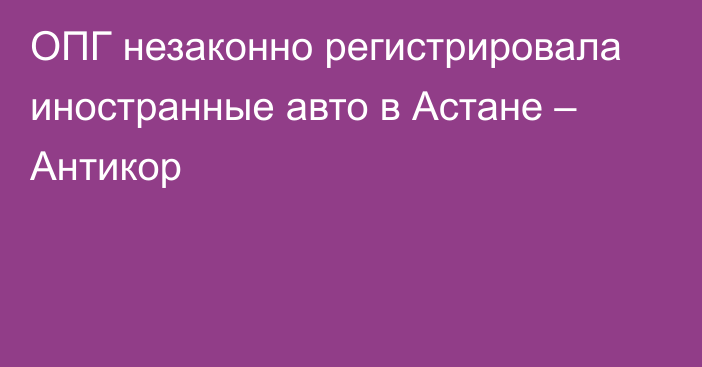 ОПГ незаконно регистрировала иностранные авто в Астане – Антикор