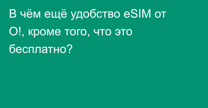 В чём ещё удобство eSIM от О!, кроме того, что это бесплатно?