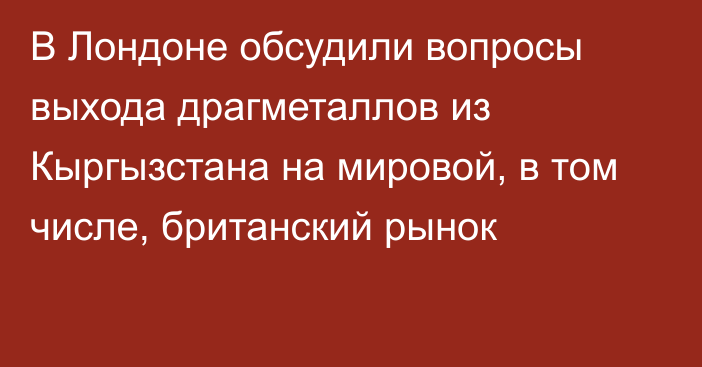 В Лондоне обсудили вопросы выхода драгметаллов из Кыргызстана на мировой, в том числе, британский рынок