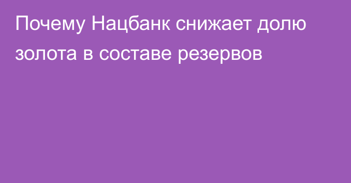 Почему Нацбанк снижает долю золота в составе резервов