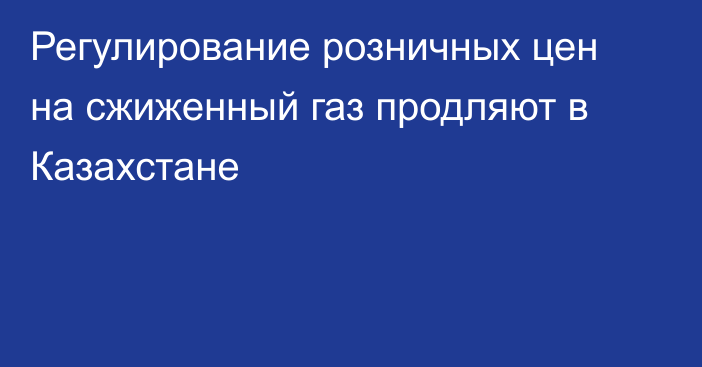 Регулирование розничных цен на сжиженный газ продляют в Казахстане