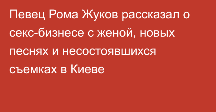 Певец Рома Жуков рассказал о секс-бизнесе с женой, новых песнях и несостоявшихся съемках в Киеве