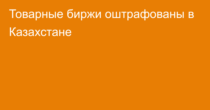 Товарные биржи оштрафованы в Казахстане