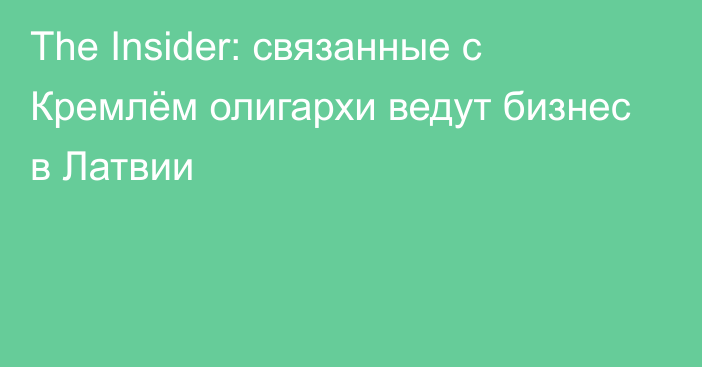 Тhe Insider: связанные с Кремлём олигархи ведут бизнес в Латвии