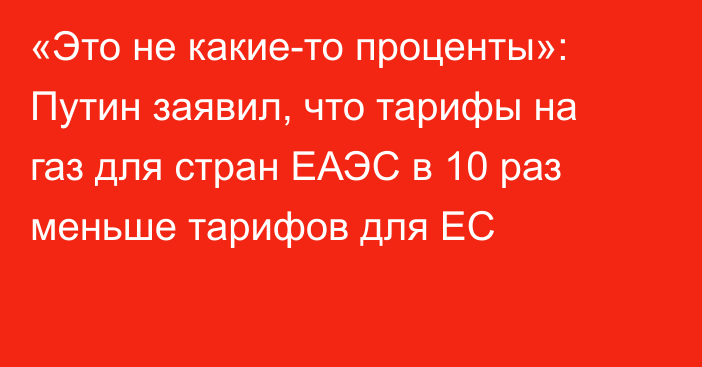 «Это не какие-то проценты»: Путин заявил, что тарифы на газ для стран ЕАЭС в 10 раз меньше тарифов для ЕС