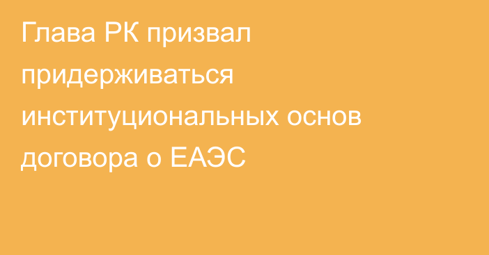 Глава РК призвал придерживаться институциональных основ договора о ЕАЭС