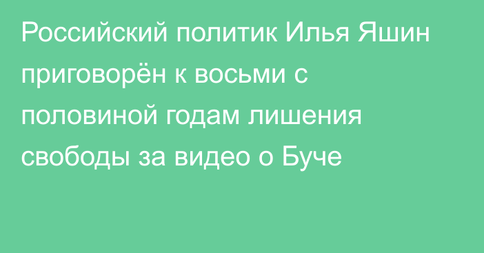 Российский политик Илья Яшин приговорён к восьми с половиной годам лишения свободы за видео о Буче