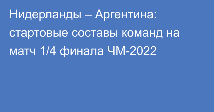 Нидерланды – Аргентина: стартовые составы команд на матч 1/4 финала ЧМ-2022